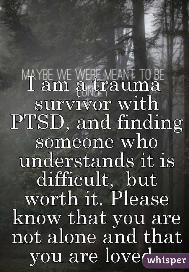I am a trauma survivor with PTSD, and finding someone who understands it is difficult,  but worth it. Please know that you are not alone and that you are loved. 