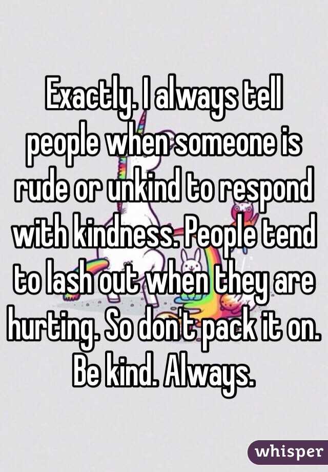 Exactly. I always tell people when someone is rude or unkind to respond with kindness. People tend to lash out when they are hurting. So don't pack it on. Be kind. Always. 