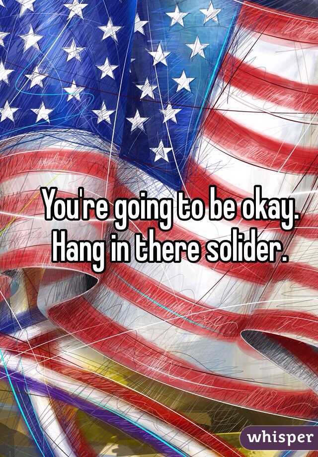 You're going to be okay. Hang in there solider.