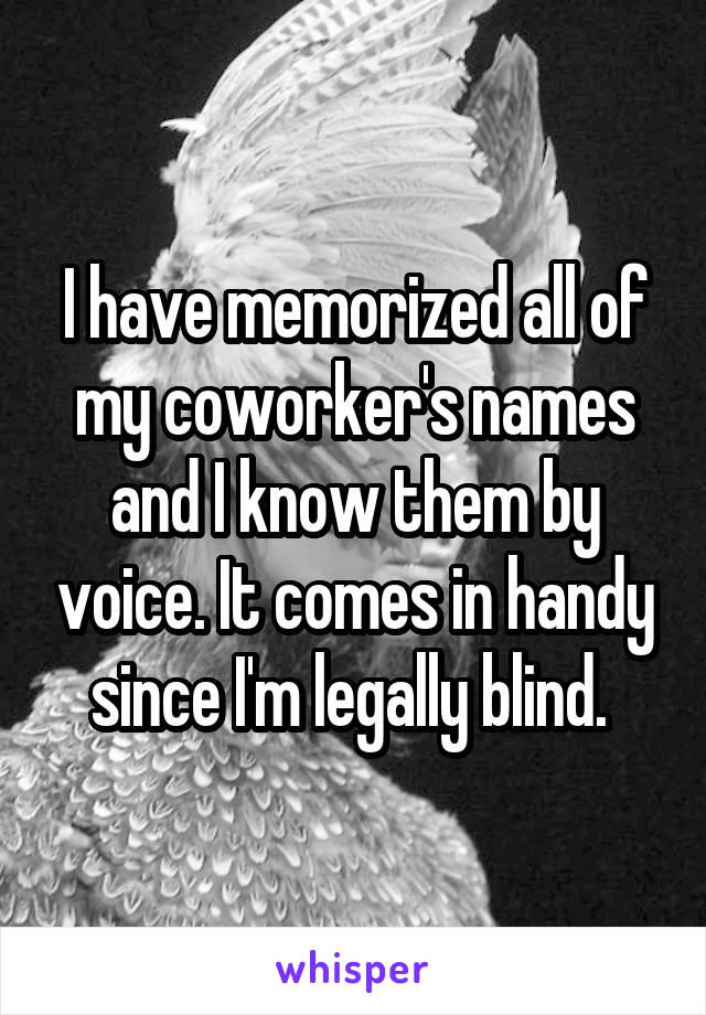 I have memorized all of my coworker's names and I know them by voice. It comes in handy since I'm legally blind. 