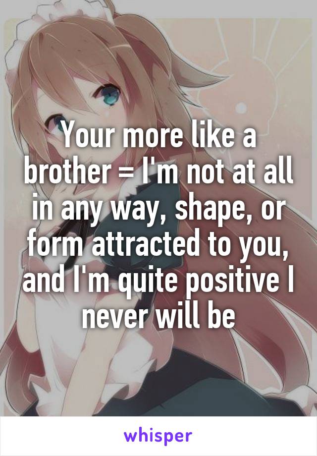Your more like a brother = I'm not at all in any way, shape, or form attracted to you, and I'm quite positive I never will be