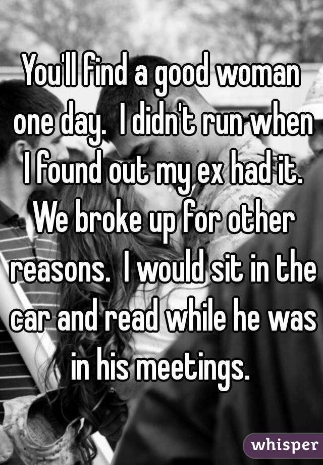 You'll find a good woman one day.  I didn't run when I found out my ex had it. We broke up for other reasons.  I would sit in the car and read while he was in his meetings. 