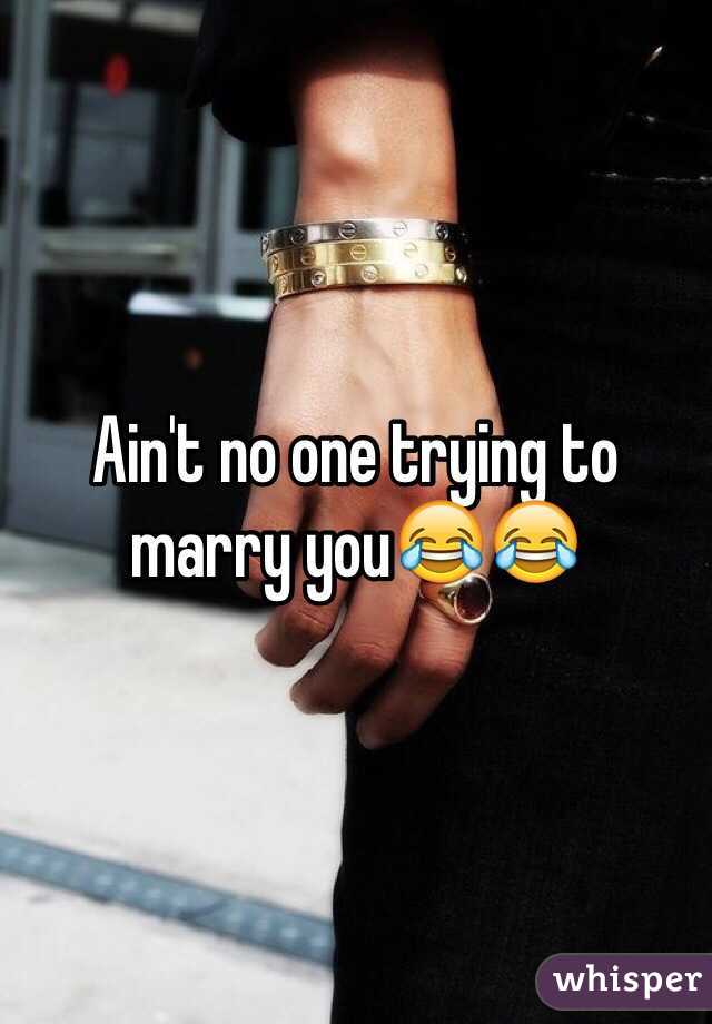 Ain't no one trying to marry you😂😂