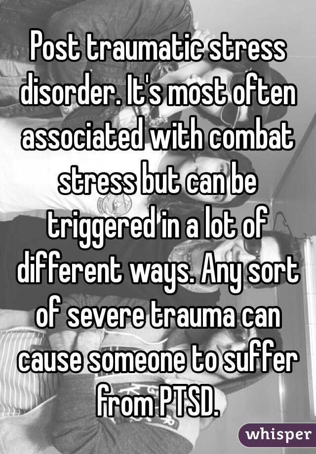 Post traumatic stress disorder. It's most often associated with combat stress but can be triggered in a lot of different ways. Any sort of severe trauma can cause someone to suffer from PTSD.