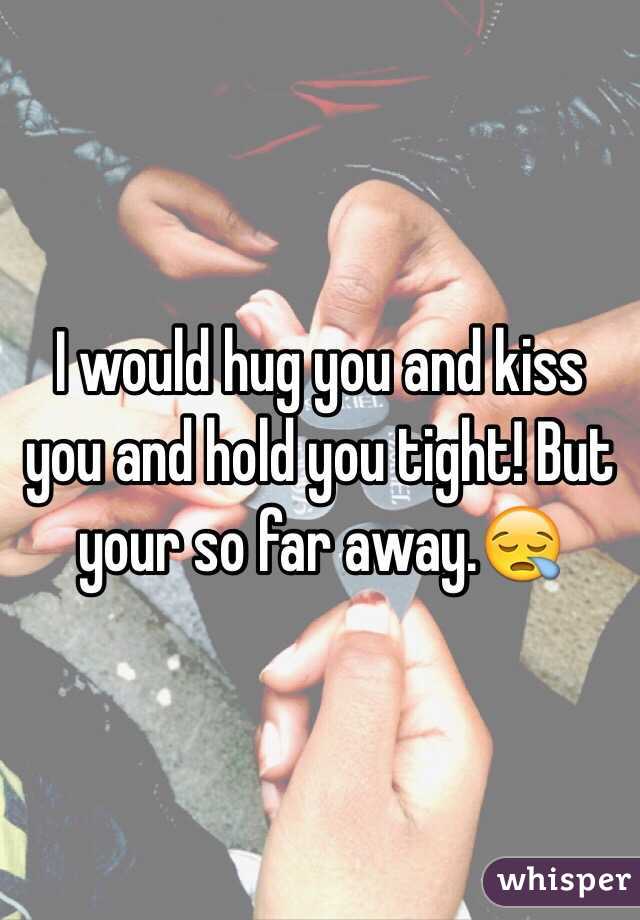I would hug you and kiss you and hold you tight! But your so far away.😪 