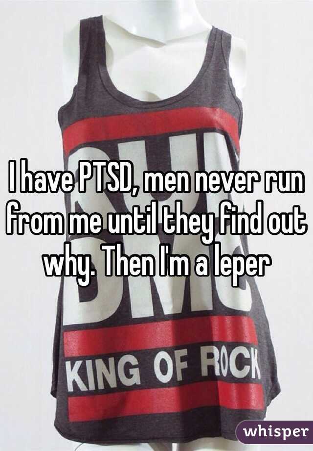 I have PTSD, men never run from me until they find out why. Then I'm a leper 