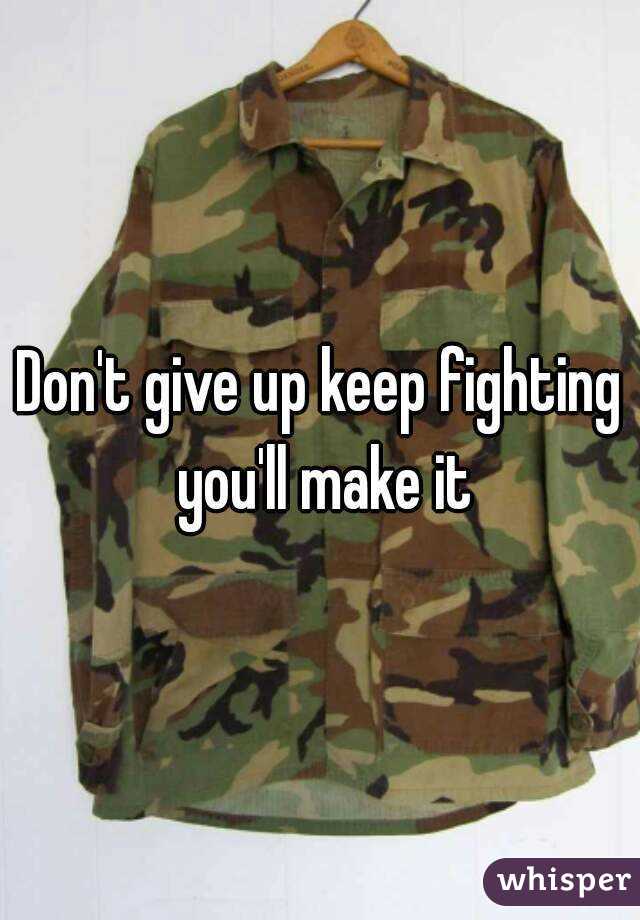 Don't give up keep fighting you'll make it