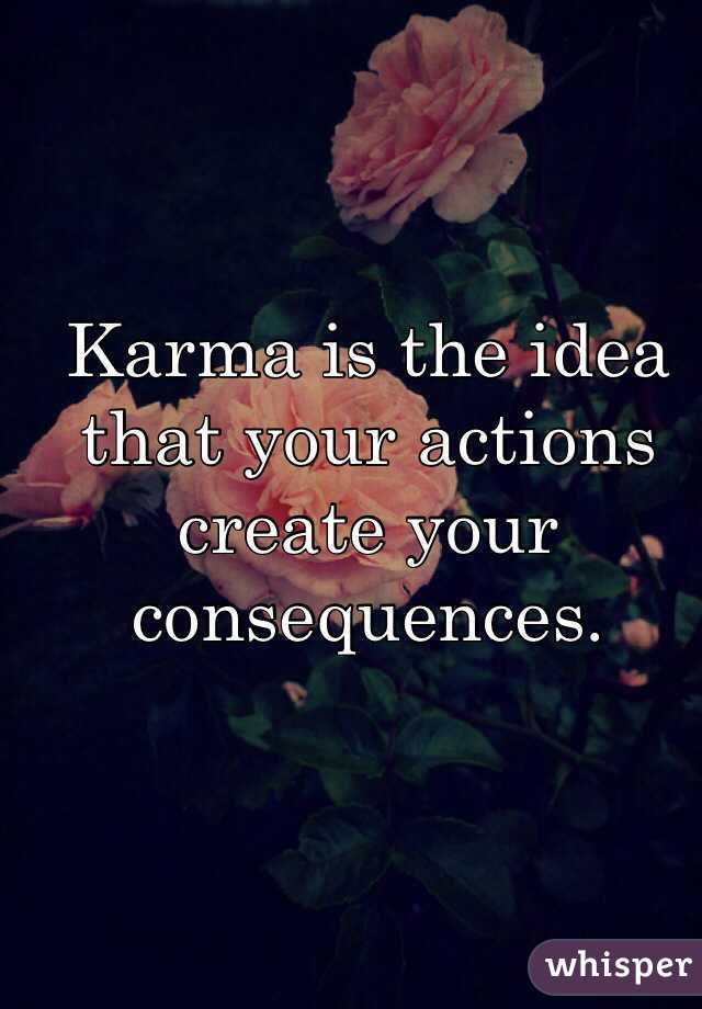 Karma is the idea that your actions create your consequences. 