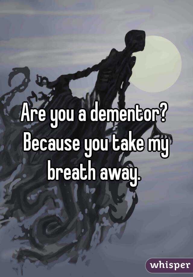 Are you a dementor? Because you take my breath away. 