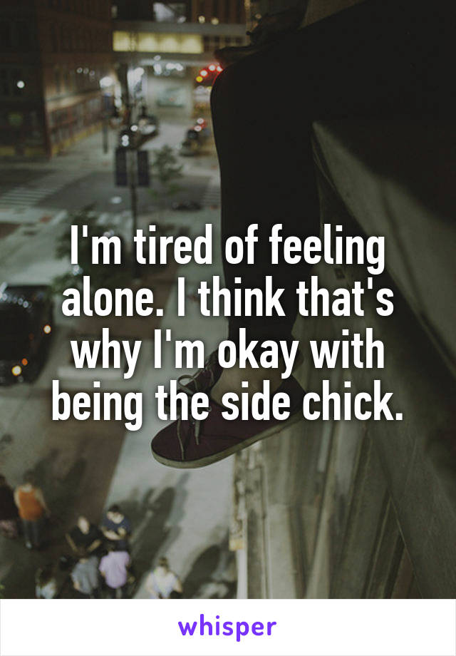I'm tired of feeling alone. I think that's why I'm okay with being the side chick.
