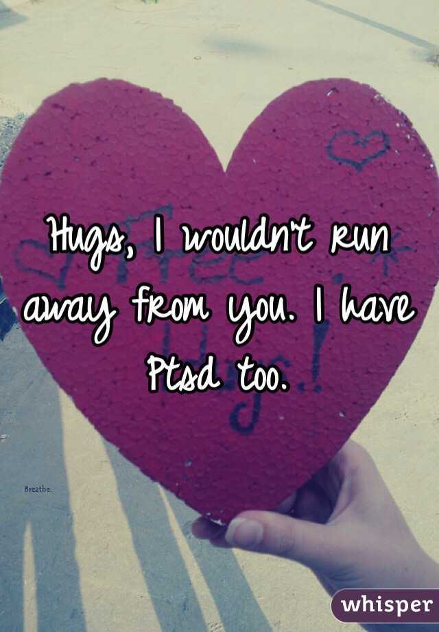 Hugs, I wouldn't run away from you. I have Ptsd too.