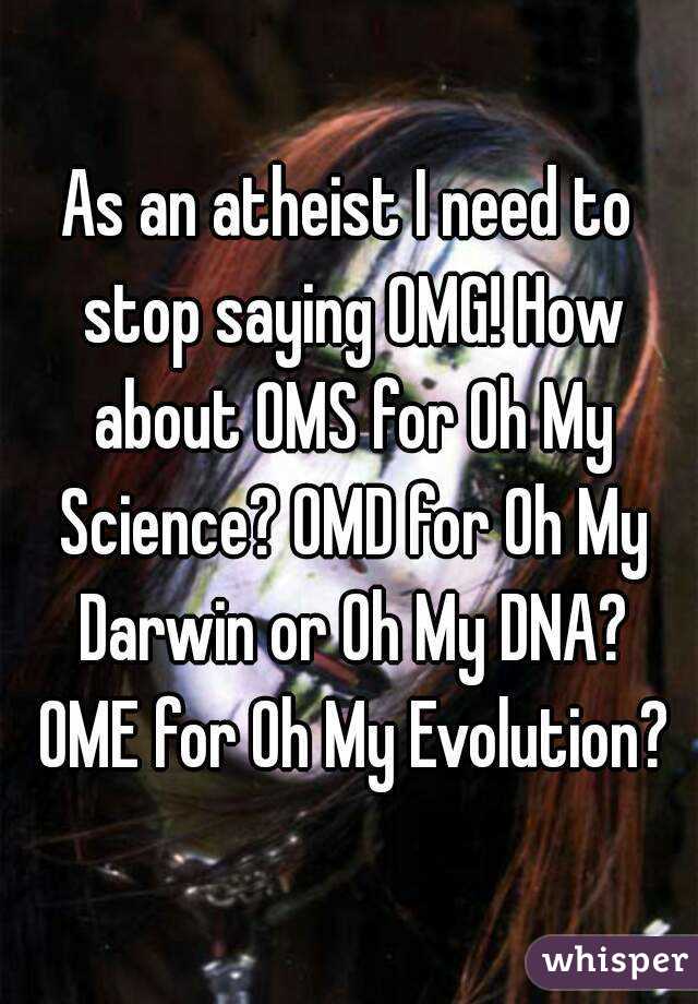 As an atheist I need to stop saying OMG! How about OMS for Oh My Science? OMD for Oh My Darwin or Oh My DNA? OME for Oh My Evolution?