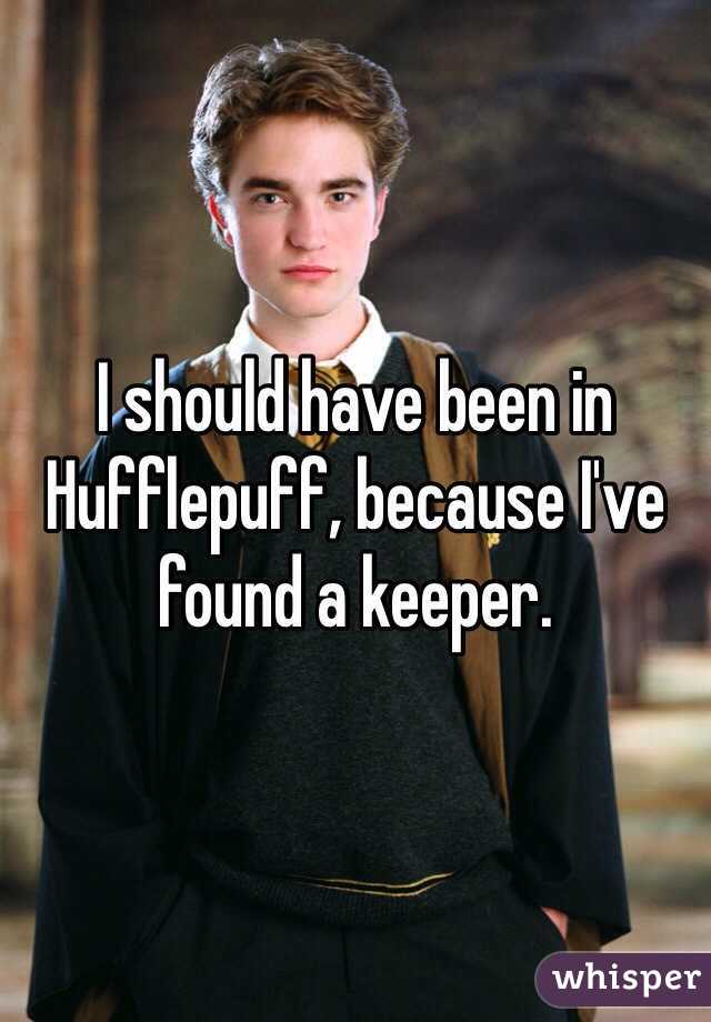 I should have been in Hufflepuff, because I've found a keeper.