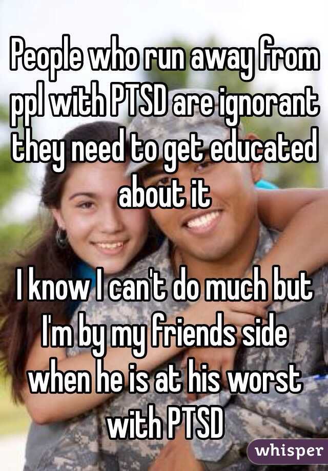 People who run away from ppl with PTSD are ignorant they need to get educated about it 

I know I can't do much but I'm by my friends side when he is at his worst with PTSD 