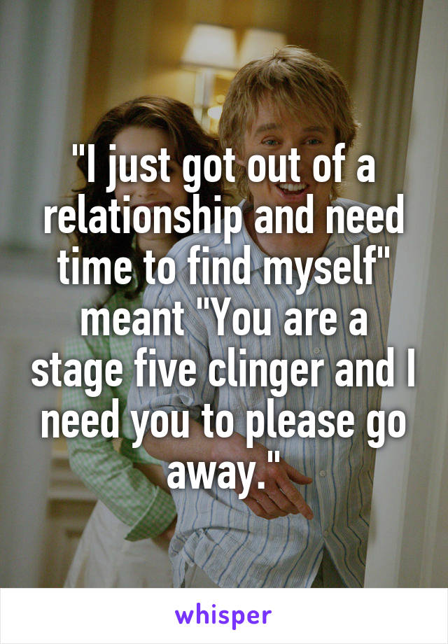 "I just got out of a relationship and need time to find myself" meant "You are a stage five clinger and I need you to please go away."