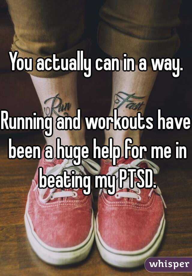 You actually can in a way.

Running and workouts have been a huge help for me in beating my PTSD.