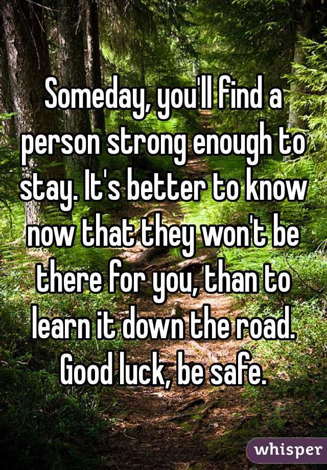 Someday, you'll find a person strong enough to stay. It's better to know now that they won't be there for you, than to learn it down the road. Good luck, be safe.