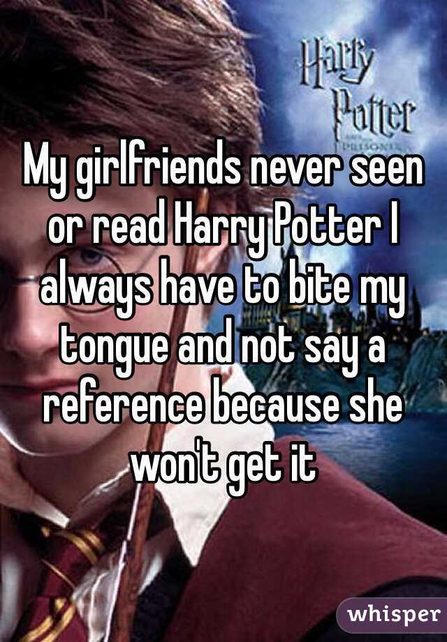 My girlfriends never seen or read Harry Potter I always have to bite my tongue and not say a reference because she won't get it 