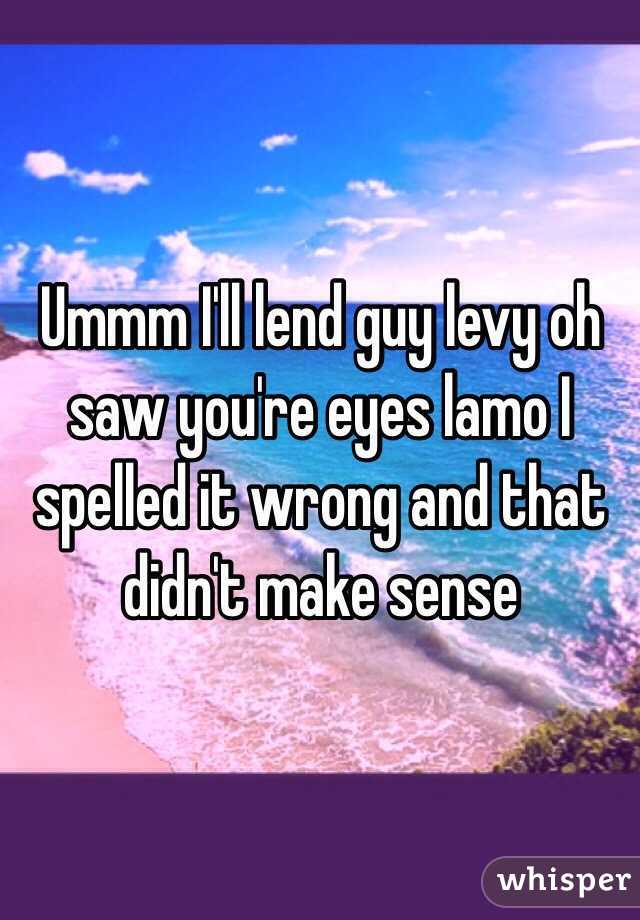 Ummm I'll lend guy levy oh saw you're eyes lamo I spelled it wrong and that didn't make sense