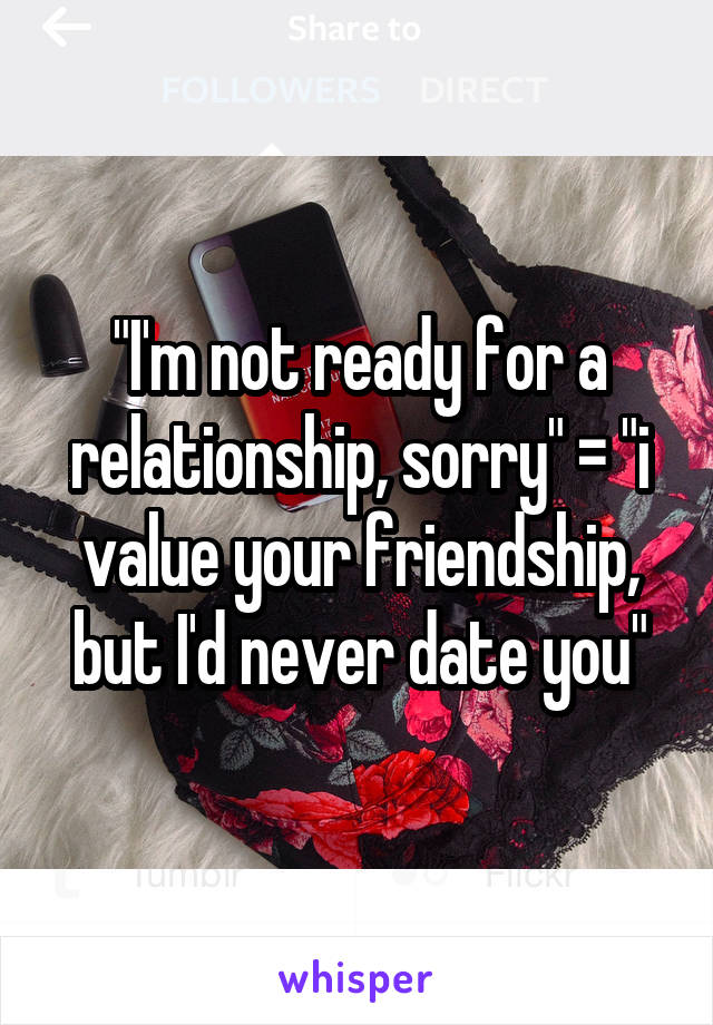 "I'm not ready for a relationship, sorry" = "i value your friendship, but I'd never date you"