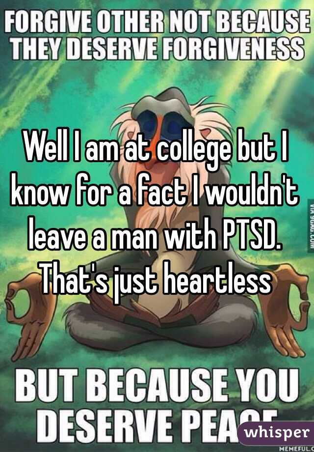 Well I am at college but I know for a fact I wouldn't leave a man with PTSD. That's just heartless
