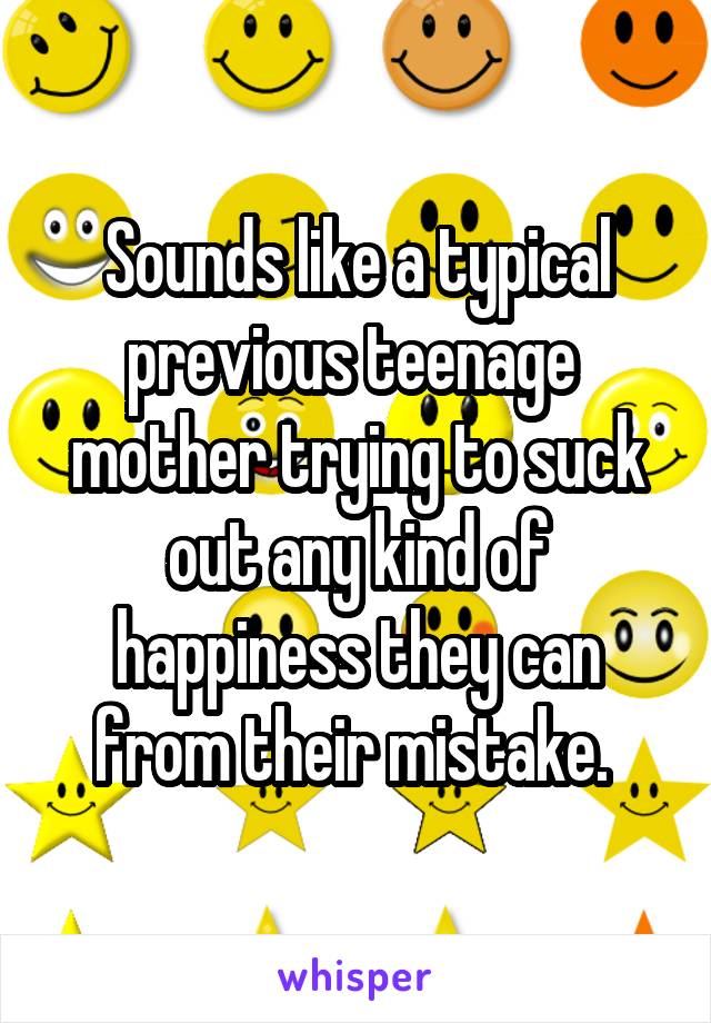 Sounds like a typical previous teenage  mother trying to suck out any kind of happiness they can from their mistake. 