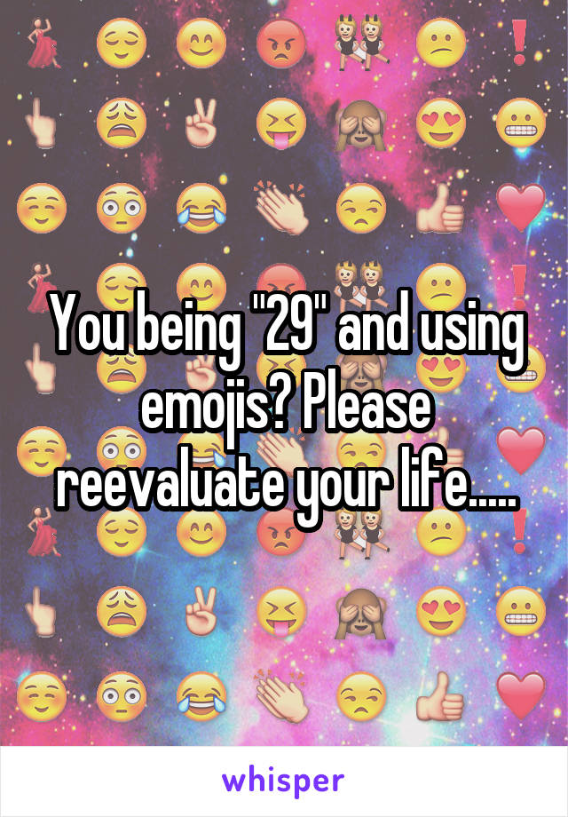 You being "29" and using emojis? Please reevaluate your life.....