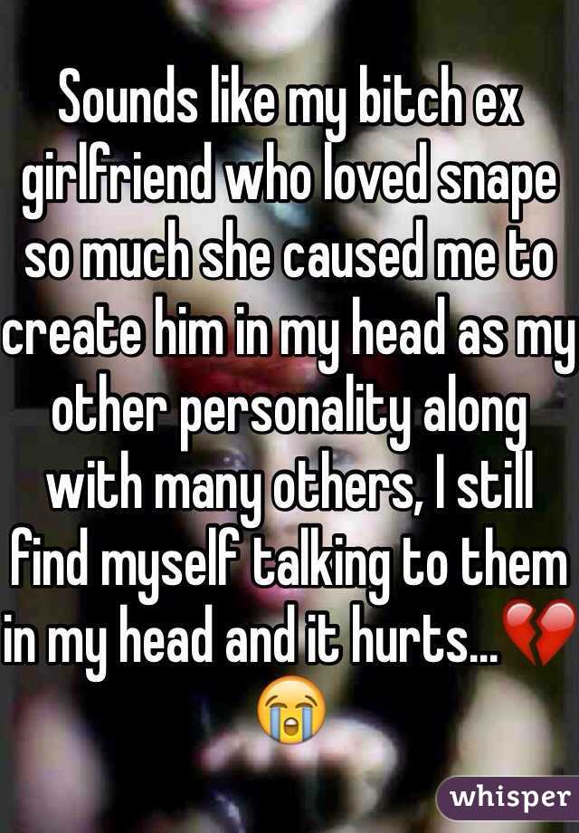 Sounds like my bitch ex girlfriend who loved snape so much she caused me to create him in my head as my other personality along with many others, I still find myself talking to them in my head and it hurts...💔😭