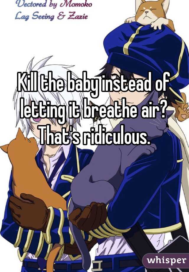Kill the baby instead of letting it breathe air? That's ridiculous. 
