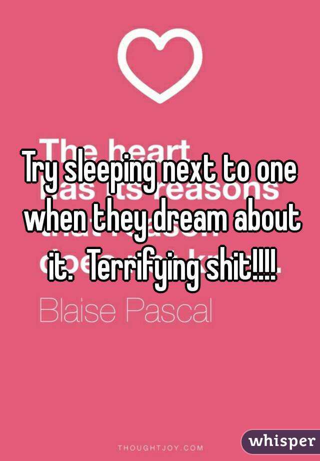 Try sleeping next to one when they dream about it.  Terrifying shit!!!!