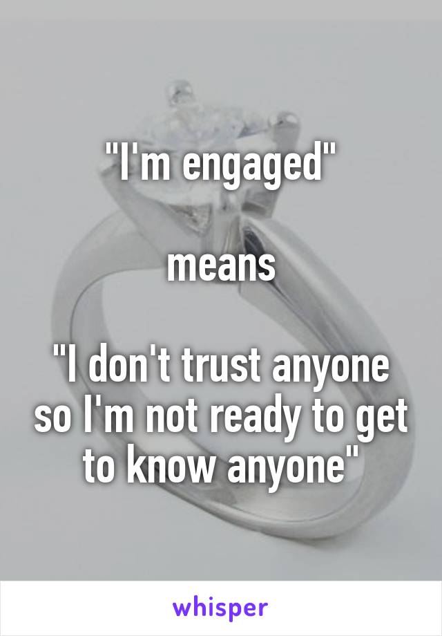 "I'm engaged"

means

"I don't trust anyone so I'm not ready to get to know anyone"