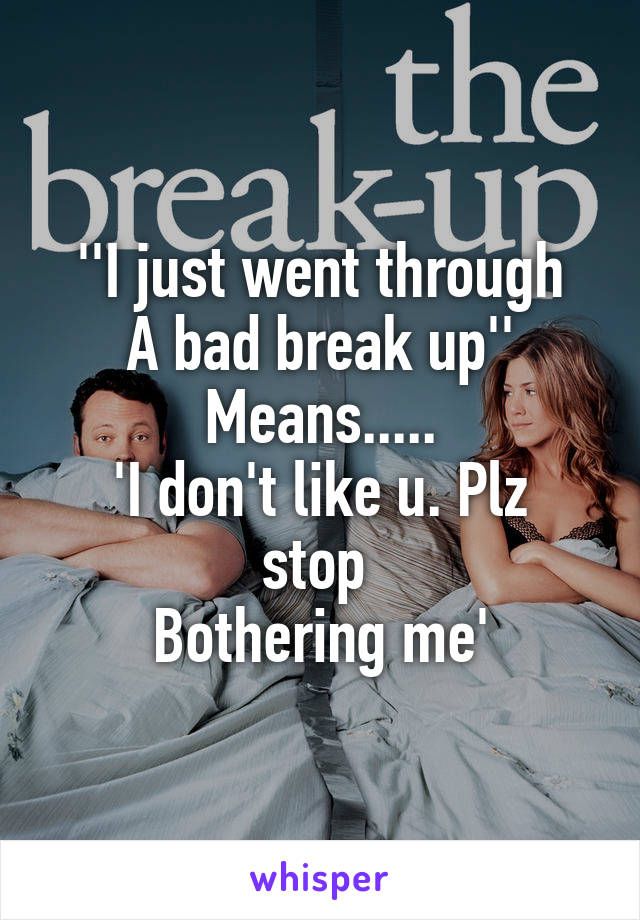 ''I just went through
A bad break up''
Means.....
'I don't like u. Plz stop 
Bothering me'