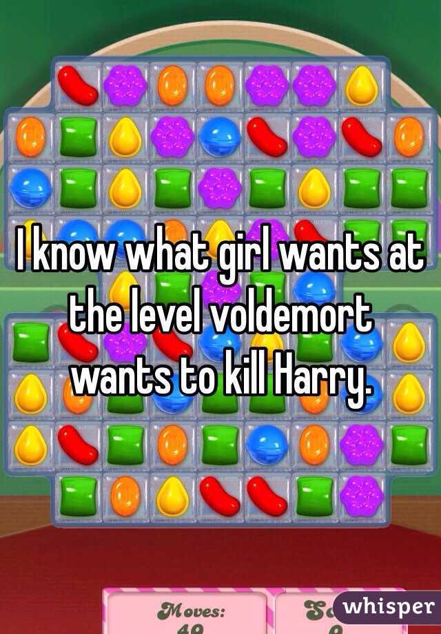I know what girl wants at the level voldemort  wants to kill Harry. 