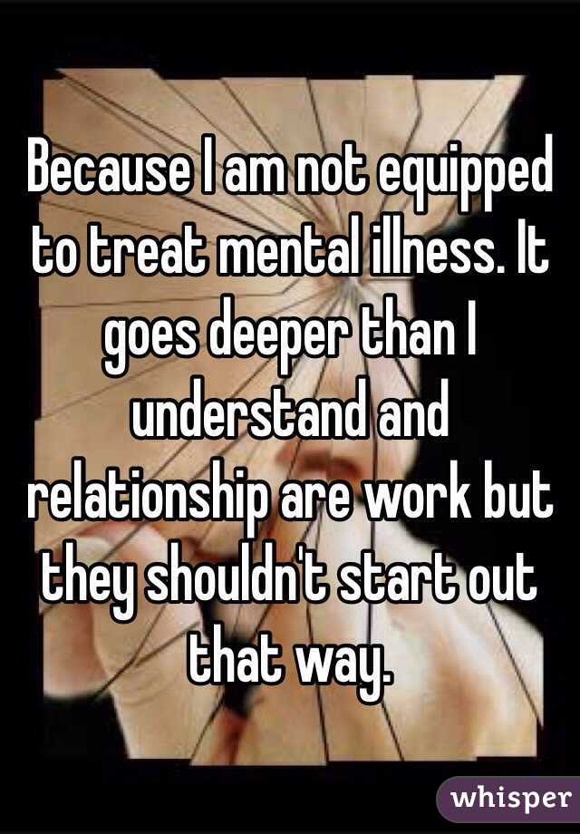 Because I am not equipped to treat mental illness. It goes deeper than I understand and relationship are work but they shouldn't start out that way.