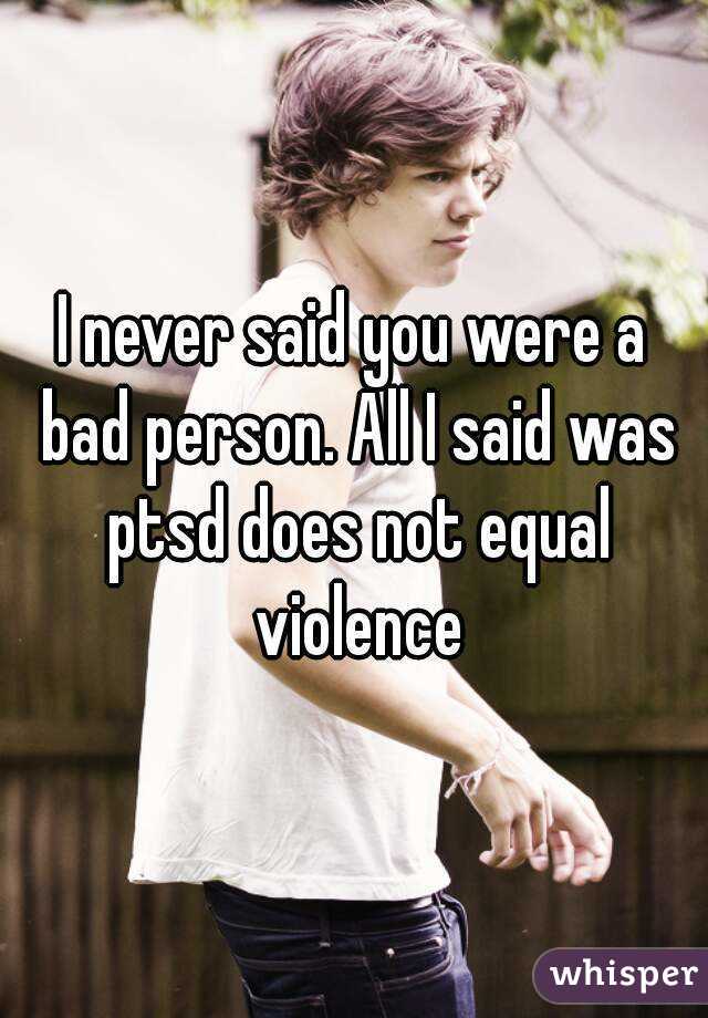 I never said you were a bad person. All I said was ptsd does not equal violence