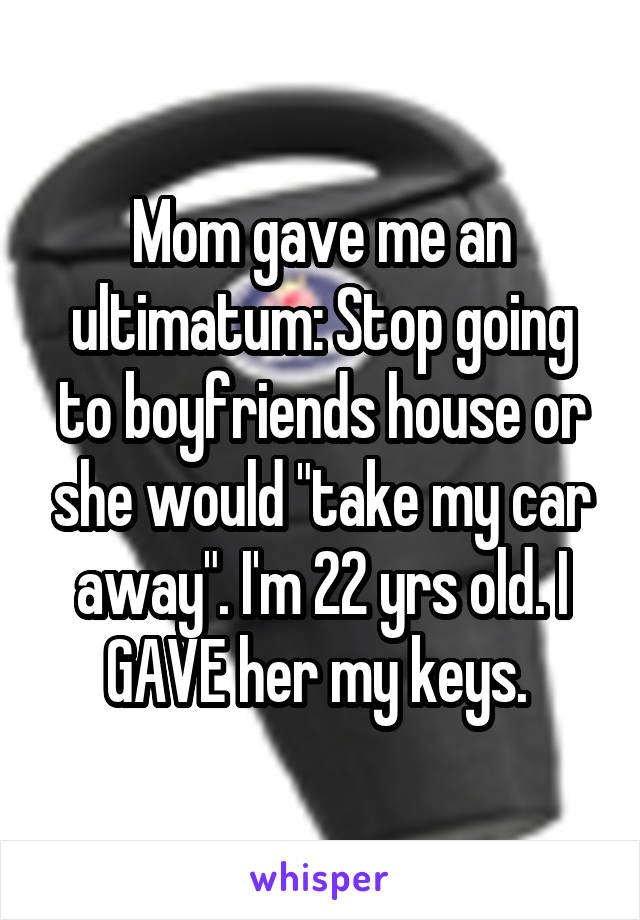 Mom gave me an ultimatum: Stop going to boyfriends house or she would "take my car away". I'm 22 yrs old. I GAVE her my keys. 