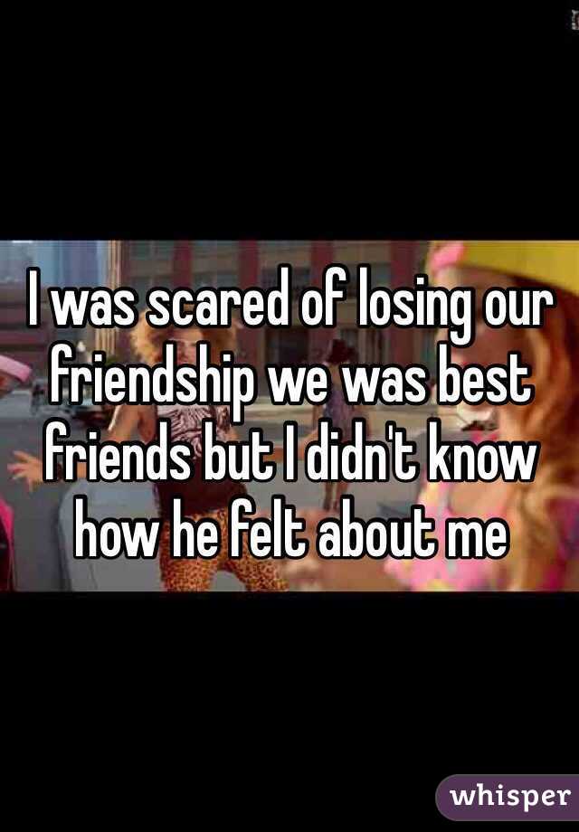 I was scared of losing our friendship we was best friends but I didn't know how he felt about me 