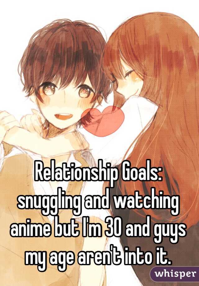 Relationship Goals: snuggling and watching anime but I'm 30 and guys my age aren't into it. 