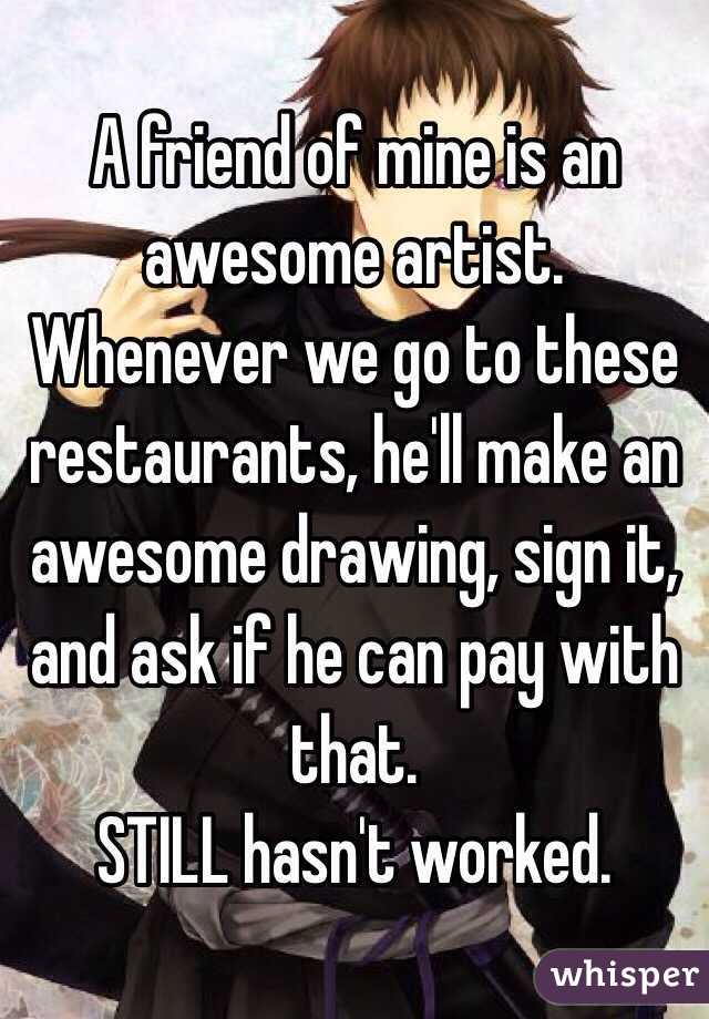 A friend of mine is an awesome artist. Whenever we go to these restaurants, he'll make an awesome drawing, sign it, and ask if he can pay with that. 
STILL hasn't worked.
