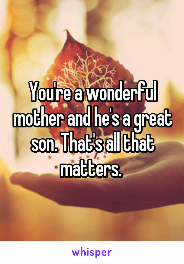 You're a wonderful mother and he's a great son. That's all that matters. 