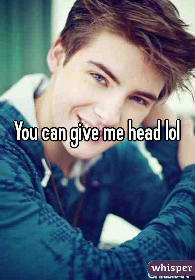 You can give me head lol