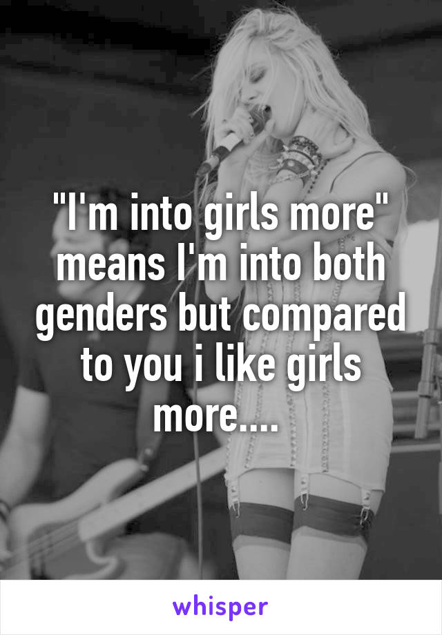 "I'm into girls more" means I'm into both genders but compared to you i like girls more.... 