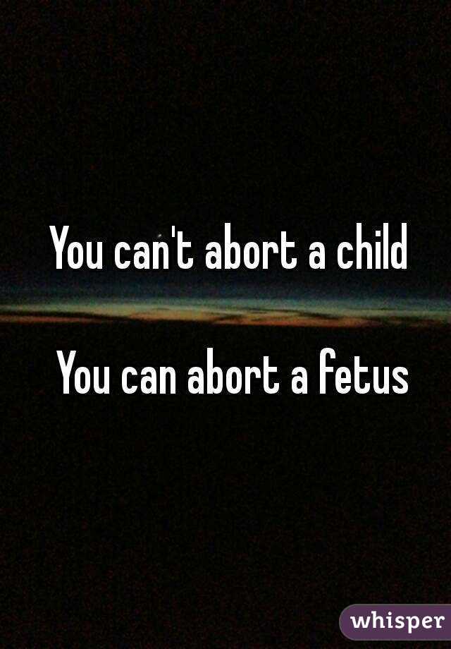 You can't abort a child

 You can abort a fetus