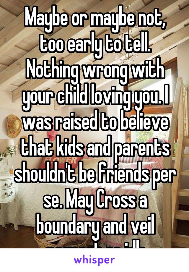 Maybe or maybe not, too early to tell. Nothing wrong with your child loving you. I was raised to believe that kids and parents shouldn't be friends per se. May Cross a boundary and veil respect so idk