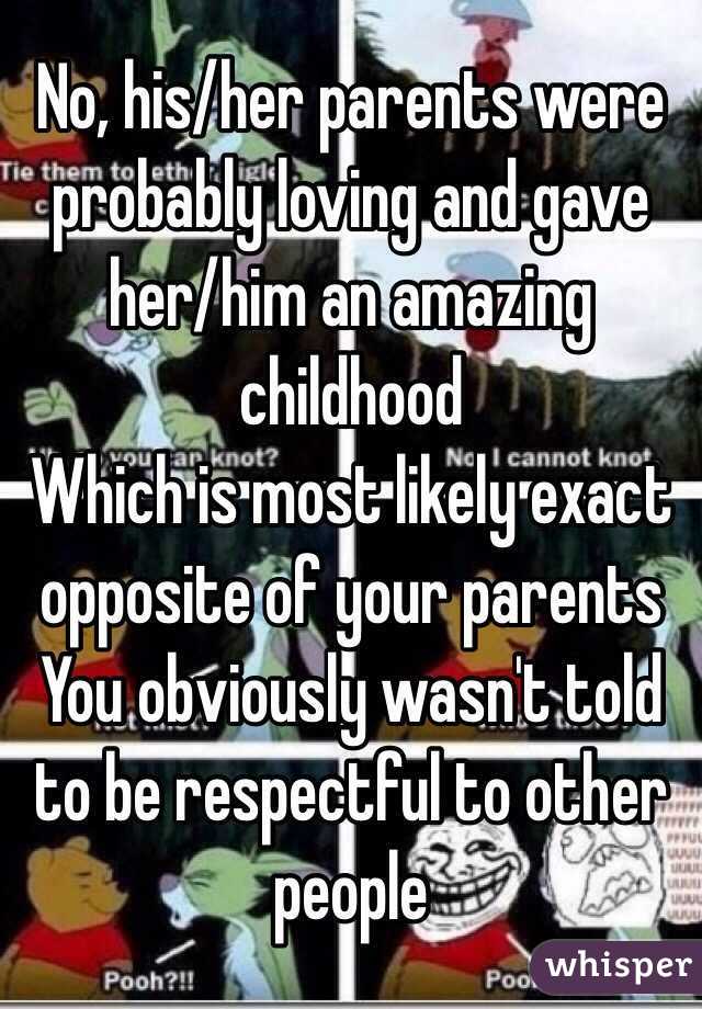 No, his/her parents were probably loving and gave her/him an amazing childhood 
Which is most likely exact opposite of your parents
You obviously wasn't told to be respectful to other people