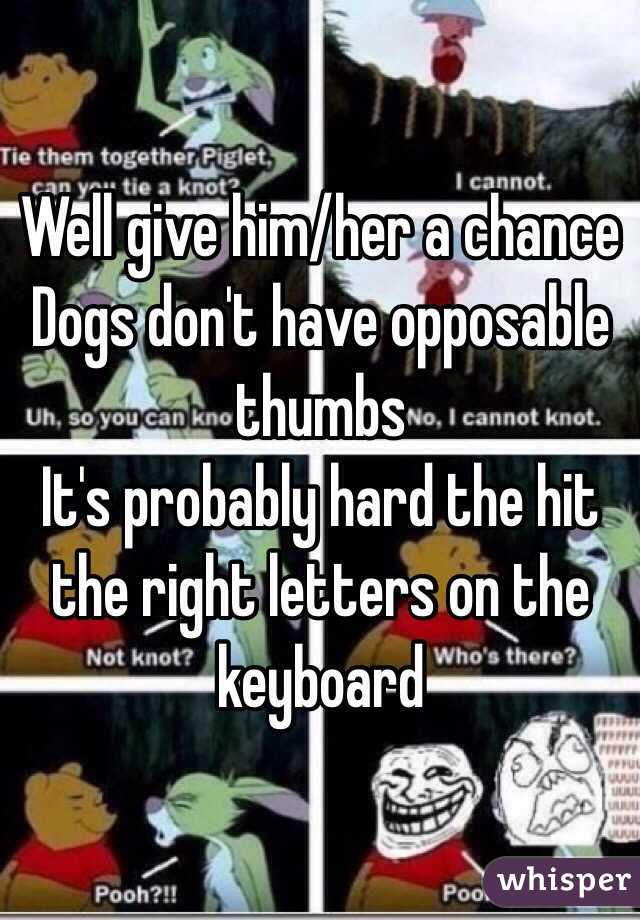 Well give him/her a chance 
Dogs don't have opposable thumbs 
It's probably hard the hit the right letters on the keyboard 