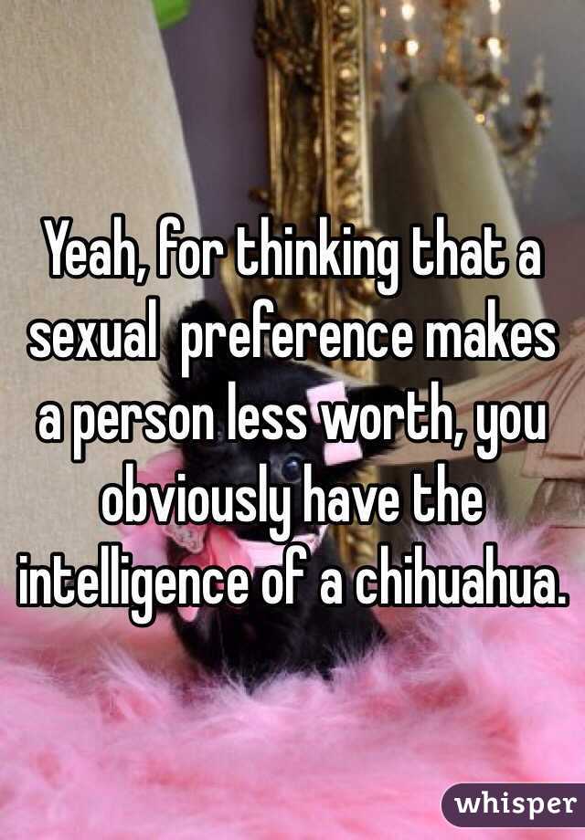 Yeah, for thinking that a sexual  preference makes a person less worth, you obviously have the intelligence of a chihuahua. 