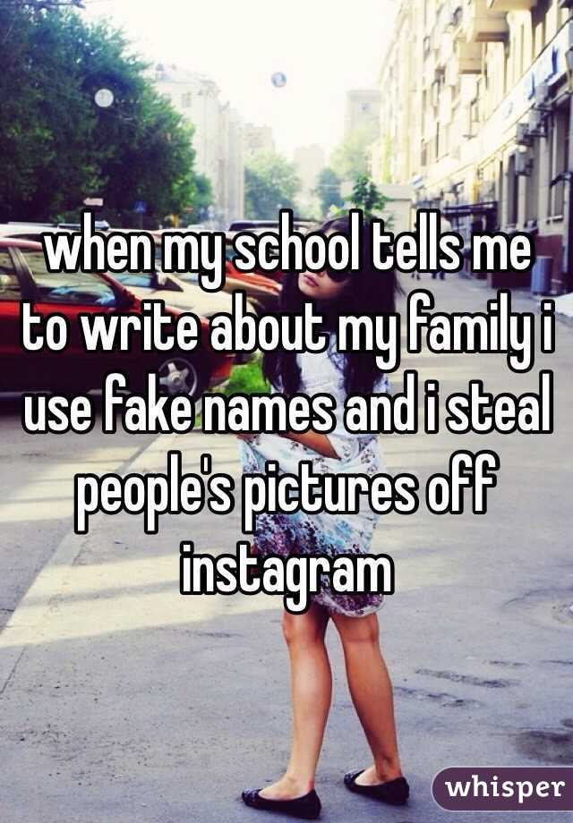 when my school tells me to write about my family i use fake names and i steal people's pictures off instagram
