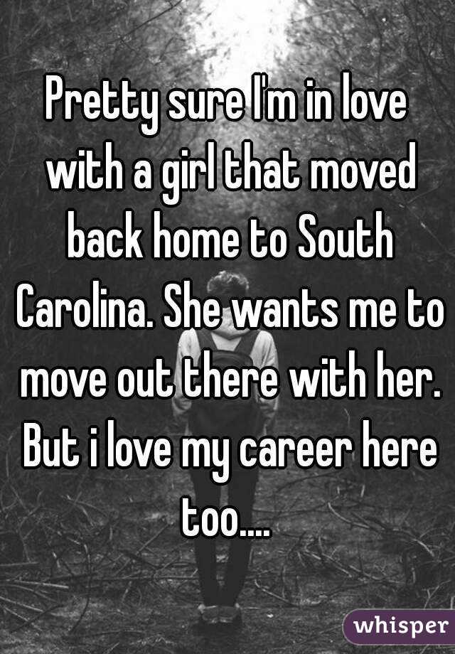 Pretty sure I'm in love with a girl that moved back home to South Carolina. She wants me to move out there with her. But i love my career here too.... 