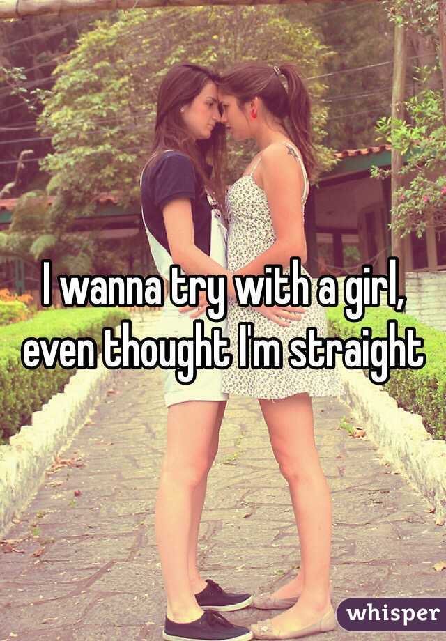 I wanna try with a girl, even thought I'm straight 